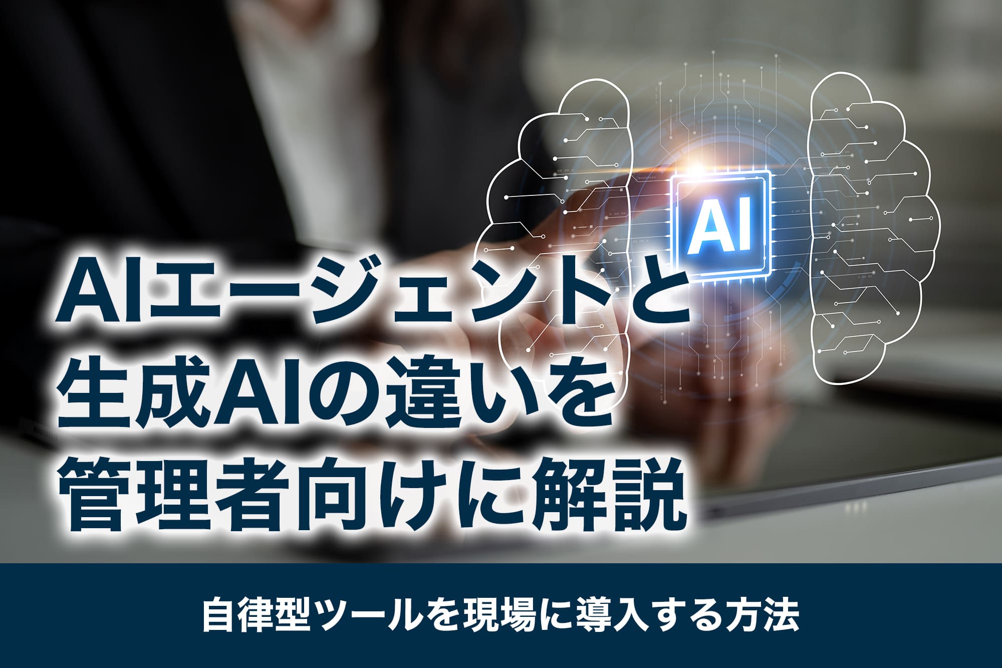 AIエージェントと生成AIの違いを管理者向けに解説｜自律型ツールを現場に導入する方法